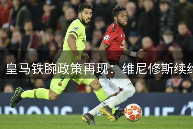 皇马铁腕政策再现：维尼修斯续约谈判陷入僵局 多名传奇曾因此出走