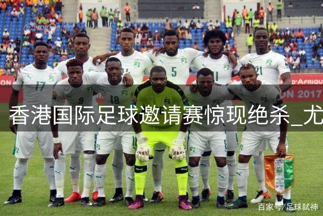 香港国际足球邀请赛惊现绝杀 尤文力克切尔西引爆四万球迷激情
