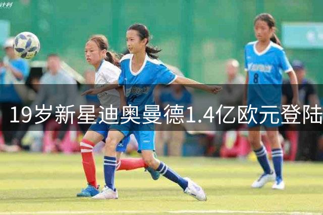 19岁新星迪奥曼德1.4亿欧元登陆伯纳乌 两月转会拉锯战终落幕