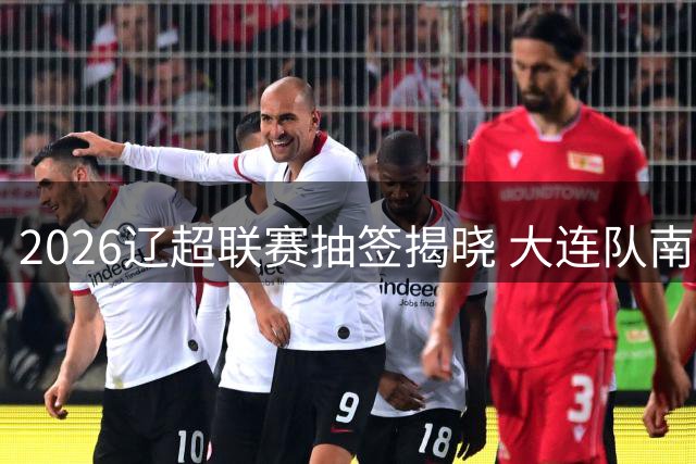 2026辽超联赛抽签揭晓 大连队南一区迎战鞍山盘锦